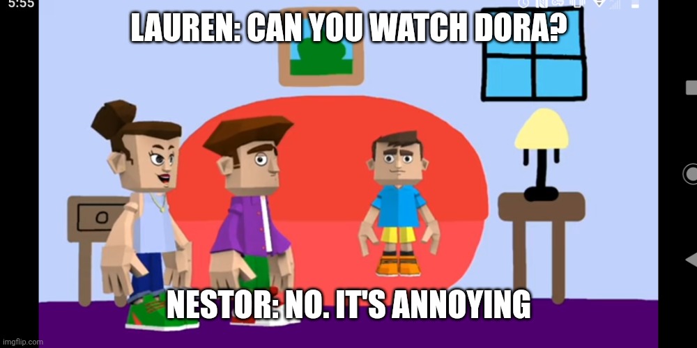 Nestor | LAUREN: CAN YOU WATCH DORA? NESTOR: NO. IT'S ANNOYING | image tagged in your parents wants you to watch a show you hate | made w/ Imgflip meme maker