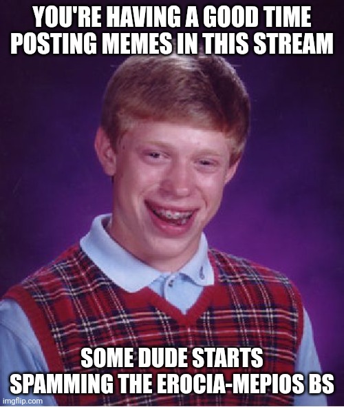 Bad Luck Brian Meme | YOU'RE HAVING A GOOD TIME POSTING MEMES IN THIS STREAM; SOME DUDE STARTS SPAMMING THE EROCIA-MEPIOS BS | image tagged in memes,bad luck brian | made w/ Imgflip meme maker