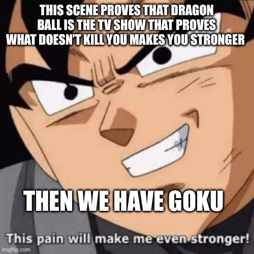 What doesn’t kill you | THIS SCENE PROVES THAT DRAGON BALL IS THE TV SHOW THAT PROVES WHAT DOESN’T KILL YOU MAKES YOU STRONGER; THEN WE HAVE GOKU | image tagged in this pain will make me even stronger | made w/ Imgflip meme maker