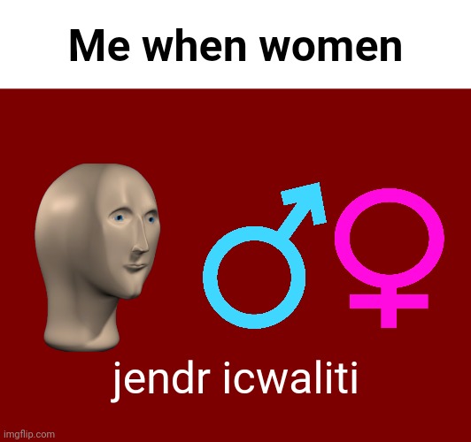 Treat women equally like men | Me when women; jendr icwaliti | image tagged in memes,funny,shitpost,me when | made w/ Imgflip meme maker