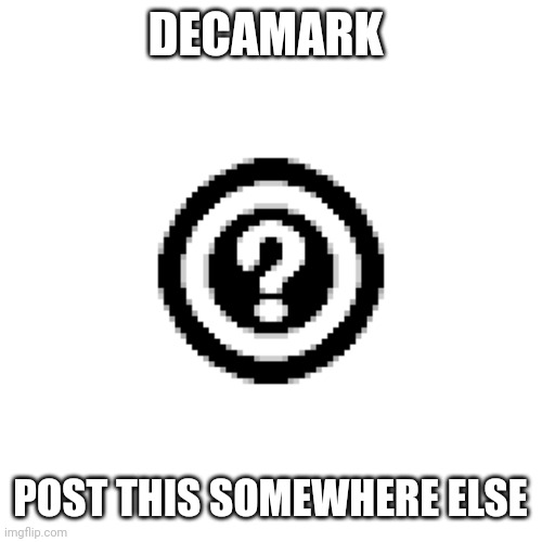 Decamark | DECAMARK POST THIS SOMEWHERE ELSE | image tagged in decamark | made w/ Imgflip meme maker