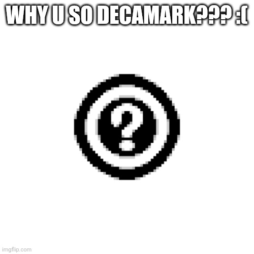 Decamark | WHY U SO DECAMARK??? :( | image tagged in decamark | made w/ Imgflip meme maker