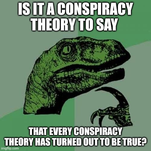 Philosoraptor | IS IT A CONSPIRACY THEORY TO SAY; THAT EVERY CONSPIRACY THEORY HAS TURNED OUT TO BE TRUE? | image tagged in memes,philosoraptor | made w/ Imgflip meme maker