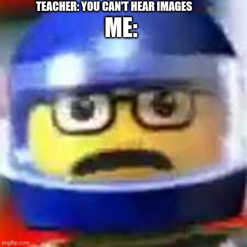 HEY! | TEACHER: YOU CAN'T HEAR IMAGES; ME: | image tagged in hey,lego | made w/ Imgflip meme maker