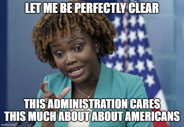 Press Secretary Karine Jean-Pierre | LET ME BE PERFECTLY CLEAR; THIS ADMINISTRATION CARES THIS MUCH ABOUT ABOUT AMERICANS | image tagged in press secretary karine jean-pierre | made w/ Imgflip meme maker