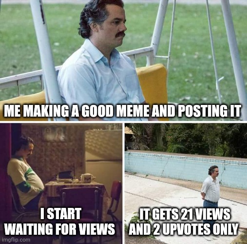 Happens a lot | ME MAKING A GOOD MEME AND POSTING IT; I START WAITING FOR VIEWS; IT GETS 21 VIEWS AND 2 UPVOTES ONLY | image tagged in memes,sad pablo escobar | made w/ Imgflip meme maker