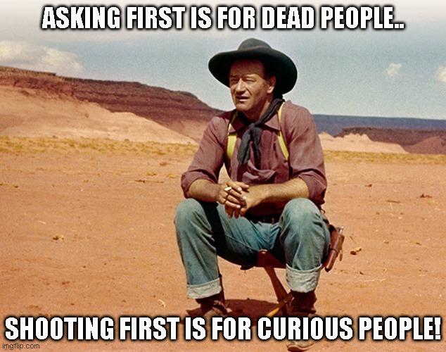 Shoot first, ask questions later | ASKING FIRST IS FOR DEAD PEOPLE.. SHOOTING FIRST IS FOR CURIOUS PEOPLE! | image tagged in memes,funny memes | made w/ Imgflip meme maker