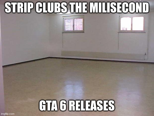 gta 6 | STRIP CLUBS THE MILISECOND; GTA 6 RELEASES | image tagged in empty room | made w/ Imgflip meme maker