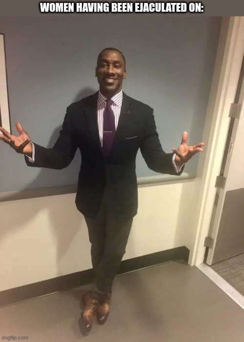 shannon sharpe | WOMEN HAVING BEEN EJACULATED ON: | image tagged in shannon sharpe | made w/ Imgflip meme maker
