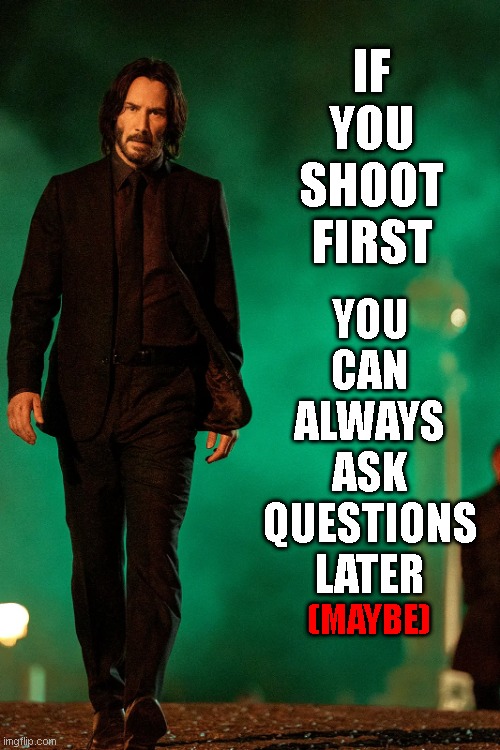 shoot first, ask questions later | IF
YOU
SHOOT
FIRST; YOU
CAN
ALWAYS
ASK
QUESTIONS
LATER; (MAYBE) | image tagged in memes | made w/ Imgflip meme maker