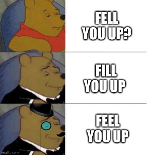 Tuxedo Winnie the Pooh (3 panel) | FELL YOU UP? FILL YOU UP FEEL YOU UP | image tagged in tuxedo winnie the pooh 3 panel | made w/ Imgflip meme maker