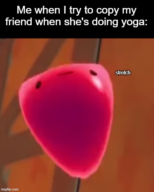s t r e t c h | Me when I try to copy my friend when she's doing yoga:; stretch | image tagged in hehe funny slime rancher frame,stretch,slime rancher humor,yoga,friends | made w/ Imgflip meme maker