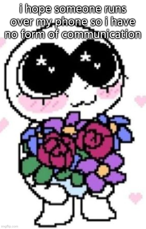 wah | i hope someone runs over my phone so i have no form of communication | image tagged in holding flowers | made w/ Imgflip meme maker