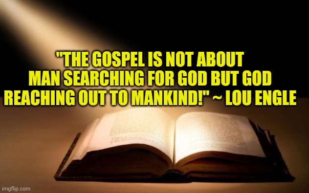 Bible | "THE GOSPEL IS NOT ABOUT MAN SEARCHING FOR GOD BUT GOD REACHING OUT TO MANKIND!" ~ LOU ENGLE | image tagged in bible | made w/ Imgflip meme maker