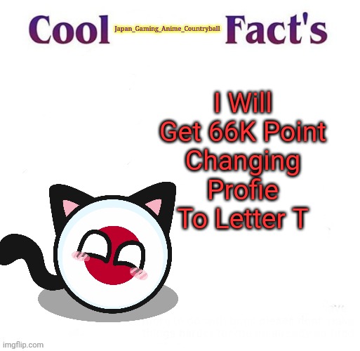 Cool Facts | Japan_Gaming_Anime_Countryball; I Will Get 66K Point
Changing Profie To Letter T | image tagged in cool facts | made w/ Imgflip meme maker
