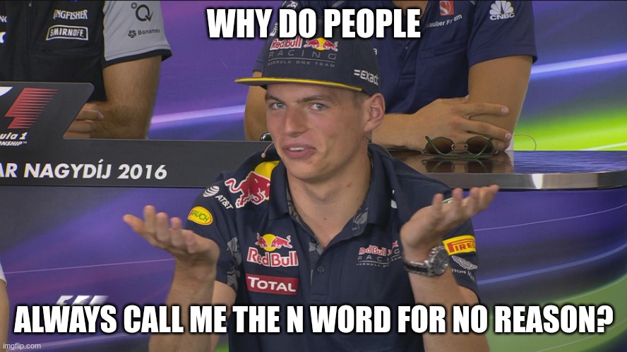 Max Verstappen F1 Hungary 2016 Thursday Press Conference | WHY DO PEOPLE; ALWAYS CALL ME THE N WORD FOR NO REASON? | image tagged in max verstappen f1 hungary 2016 thursday press conference | made w/ Imgflip meme maker