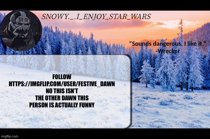Snow._.i_enjoy_star_wars announcement temp thx darthswede | FOLLOW HTTPS://IMGFLIP.COM/USER/FESTIVE_DAWN
NO THIS ISN’T THE OTHER DAWN THIS PERSON IS ACTUALLY FUNNY | image tagged in snow _ i_enjoy_star_wars announcement temp thx darthswede | made w/ Imgflip meme maker