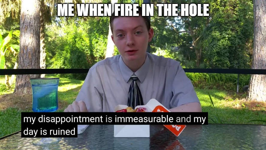 My Disappointment Is Immeasurable | ME WHEN FIRE IN THE HOLE | image tagged in my disappointment is immeasurable | made w/ Imgflip meme maker