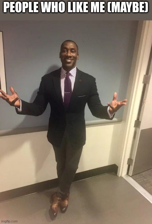shannon sharpe | PEOPLE WHO LIKE ME (MAYBE) | image tagged in shannon sharpe | made w/ Imgflip meme maker