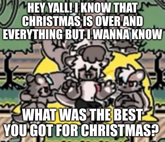 Post an image or explain it in the comments! (I also kinda was paying attention to the bottom text but it's asking what your bes | HEY YALL! I KNOW THAT CHRISTMAS IS OVER AND EVERYTHING BUT I WANNA KNOW; WHAT WAS THE BEST YOU GOT FOR CHRISTMAS? | image tagged in christmas,template | made w/ Imgflip meme maker