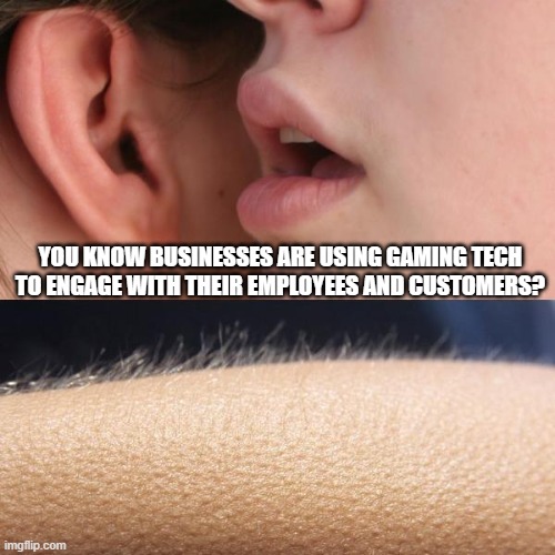 Whisper and Goosebumps | YOU KNOW BUSINESSES ARE USING GAMING TECH TO ENGAGE WITH THEIR EMPLOYEES AND CUSTOMERS? | image tagged in whisper and goosebumps | made w/ Imgflip meme maker