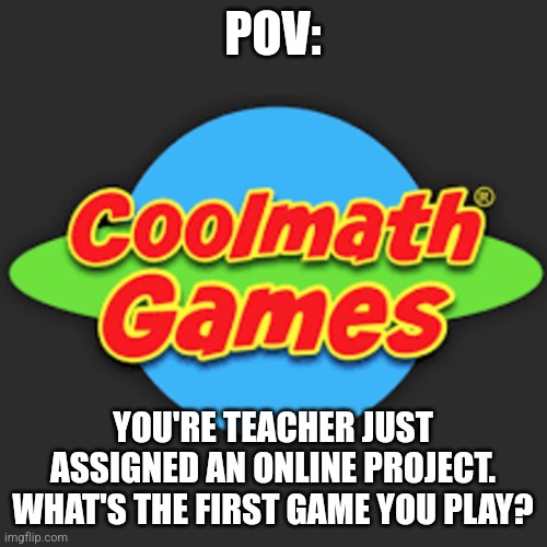 If you don't know Coolmath Games then you're Gen Alpha | POV:; YOU'RE TEACHER JUST ASSIGNED AN ONLINE PROJECT. WHAT'S THE FIRST GAME YOU PLAY? | image tagged in cool math games | made w/ Imgflip meme maker