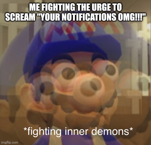 Fighting inner demons SMG4 | ME FIGHTING THE URGE TO SCREAM "YOUR NOTIFICATIONS OMG!!!" | image tagged in fighting inner demons smg4 | made w/ Imgflip meme maker