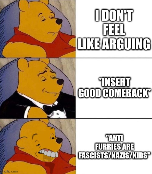 furries when arguing with anti furries | I DON'T FEEL LIKE ARGUING; *INSERT GOOD COMEBACK*; "ANTI FURRIES ARE FASCISTS/NAZIS/KIDS" | image tagged in best better blurst | made w/ Imgflip meme maker