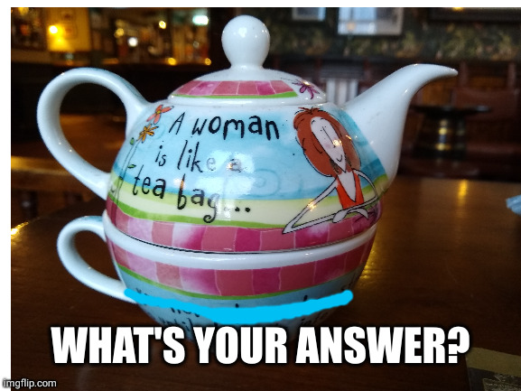 Why is a woman like a teabag? | WHAT'S YOUR ANSWER? | image tagged in pun,teapot,teabag,oh wow are you actually reading these tags | made w/ Imgflip meme maker