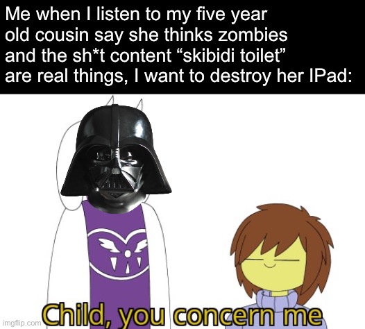 I am on the edge to destroy her iPad /srs | Me when I listen to my five year old cousin say she thinks zombies and the sh*t content “skibidi toilet” are real things, I want to destroy her IPad: | image tagged in child you concern me | made w/ Imgflip meme maker