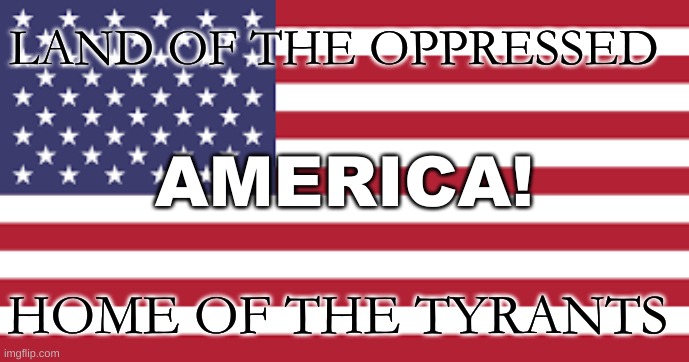 Ah Yes The """"""FREE"""""" lands | LAND OF THE OPPRESSED; AMERICA! HOME OF THE TYRANTS | image tagged in america | made w/ Imgflip meme maker