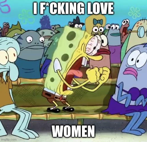 Spongebob Screaming | I F*CKING LOVE WOMEN | image tagged in spongebob screaming | made w/ Imgflip meme maker