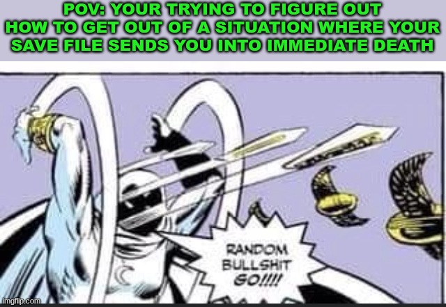 Random Bullshit Go | POV: YOUR TRYING TO FIGURE OUT HOW TO GET OUT OF A SITUATION WHERE YOUR SAVE FILE SENDS YOU INTO IMMEDIATE DEATH | image tagged in random bullshit go | made w/ Imgflip meme maker