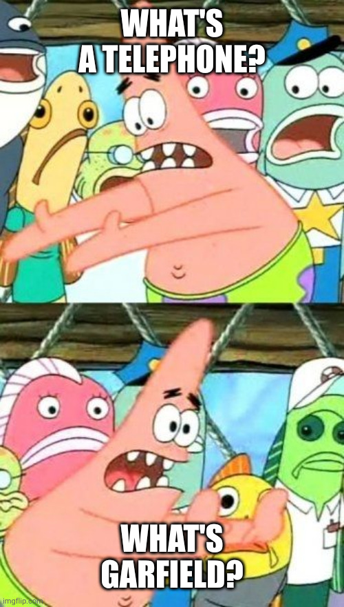 Put It Somewhere Else Patrick Meme | WHAT'S A TELEPHONE? WHAT'S GARFIELD? | image tagged in memes,put it somewhere else patrick | made w/ Imgflip meme maker