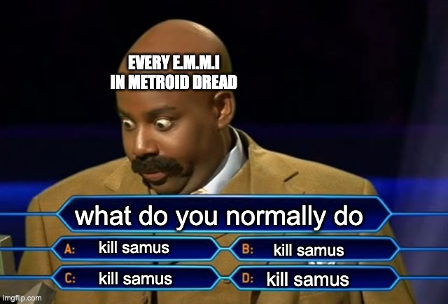 Who wants to be a millionaire? | EVERY E.M.M.I IN METROID DREAD; what do you normally do; kill samus; kill samus; kill samus; kill samus | image tagged in who wants to be a millionaire | made w/ Imgflip meme maker