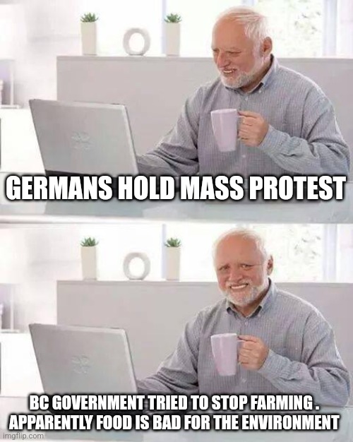 Hide the Pain Harold Meme | GERMANS HOLD MASS PROTEST; BC GOVERNMENT TRIED TO STOP FARMING . 
APPARENTLY FOOD IS BAD FOR THE ENVIRONMENT | image tagged in memes,hide the pain harold | made w/ Imgflip meme maker