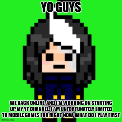 e | YO GUYS; WE BACK ONLINE, AND I'M WORKING ON STARTING UP MY YT CHANNEL. I AM UNFORTUNATELY LIMITED TO MOBILE GAMES FOR RIGHT NOW, WHAT DO I PLAY FIRST | image tagged in true cosmo_png | made w/ Imgflip meme maker