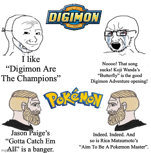 Chad we know | I like “Digimon Are The Champions”; Noooo! That song sucks! Koji Wanda’s “Butterfly” is the good Digimon Adventure opening! Indeed. Indeed. And so is Rica Matsumoto’s “Aim To Be A Pokemon Master”. Jason Paige’s “Gotta Catch Em All” is a banger. | image tagged in chad we know,pokemon,digimon,anime,anime meme,music | made w/ Imgflip meme maker