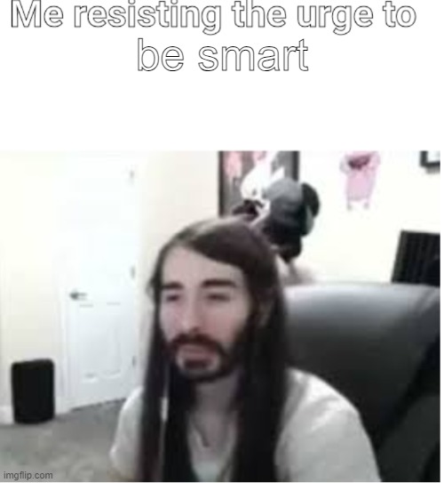 I'm back | be smart | image tagged in me resisting the urge to x | made w/ Imgflip meme maker