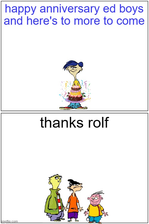 rolf wishes the ed boys a happy anniversary | happy anniversary ed boys and here's to more to come; thanks rolf | image tagged in memes,blank comic panel 1x2,ed edd n eddy,25th anniversary | made w/ Imgflip meme maker