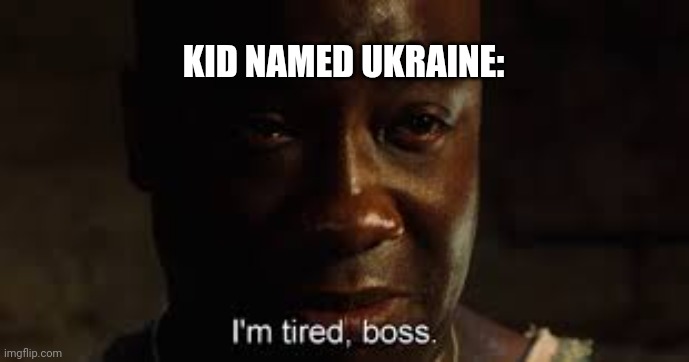 I'm tired, boss. | KID NAMED UKRAINE: | image tagged in i'm tired boss | made w/ Imgflip meme maker