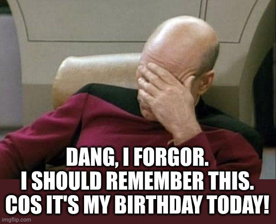 Captain Picard Facepalm Meme | DANG, I FORGOR.
I SHOULD REMEMBER THIS.
COS IT'S MY BIRTHDAY TODAY! | image tagged in memes,captain picard facepalm | made w/ Imgflip meme maker