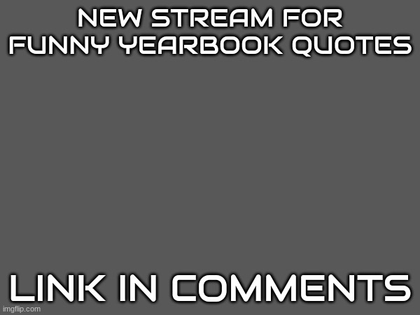 New stream!!! | NEW STREAM FOR FUNNY YEARBOOK QUOTES; LINK IN COMMENTS | image tagged in new stream | made w/ Imgflip meme maker