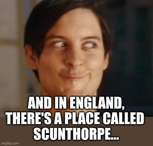 Spiderman Peter Parker Meme | AND IN ENGLAND, THERE'S A PLACE CALLED 
SCUNTHORPE... | image tagged in memes,spiderman peter parker | made w/ Imgflip meme maker