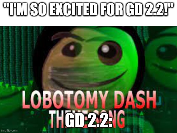 FIRE IN THE HOLE!!!!!!!!!!1111!!!11!111!!! | "I'M SO EXCITED FOR GD 2.2!"; GD 2.2: | image tagged in gd,update,lobotomy,dash | made w/ Imgflip meme maker