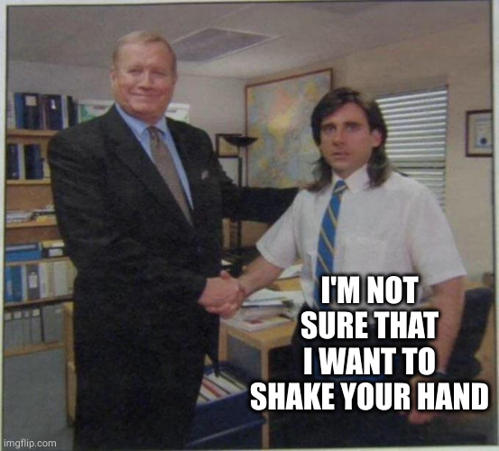 the office handshake | I'M NOT SURE THAT I WANT TO SHAKE YOUR HAND | image tagged in the office handshake | made w/ Imgflip meme maker