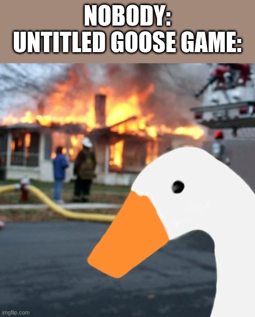 idk | NOBODY:
UNTITLED GOOSE GAME: | image tagged in untitled goose peace was never an option | made w/ Imgflip meme maker