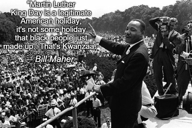 Martin Luther King Day | "Martin Luther King Day is a legitimate American holiday; it's not some holiday that black people just made up.  That's Kwanzaa."; -- Bill Maher | image tagged in martin luther king day,bill maher,holiday | made w/ Imgflip meme maker