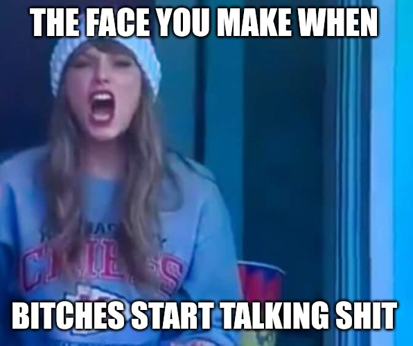 Bitches be like | THE FACE YOU MAKE WHEN; BITCHES START TALKING SHIT | image tagged in the face you make when,bitches be like,taylor swift,true story,bitch please | made w/ Imgflip meme maker