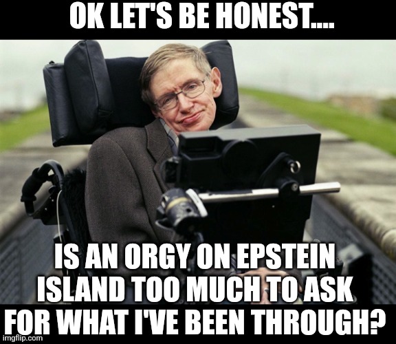 Suggesting a paralyzed Hawkin "engaged" in any orgy is going way too far.  And if he did, do you REALLY care? | OK LET'S BE HONEST.... IS AN ORGY ON EPSTEIN ISLAND TOO MUCH TO ASK FOR WHAT I'VE BEEN THROUGH? | image tagged in hawkin,jeffrey epstein,blackmail,control,private internal screaming,who cares | made w/ Imgflip meme maker